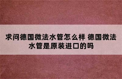 求问德国微法水管怎么样 德国微法水管是原装进口的吗